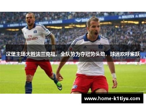 汉堡主场大胜法兰克福，全队势为夺冠势头劲，球迷欢呼雀跃