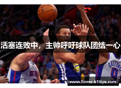 活塞连败中，主帅呼吁球队团结一心