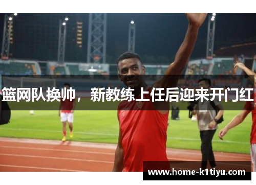 篮网队换帅，新教练上任后迎来开门红