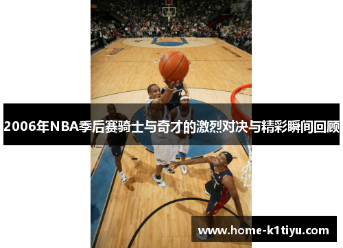 2006年NBA季后赛骑士与奇才的激烈对决与精彩瞬间回顾