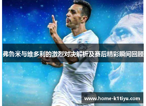 弗鲁米与维多利的激烈对决解析及赛后精彩瞬间回顾