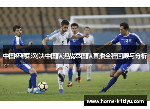 中国杯精彩对决中国队迎战泰国队直播全程回顾与分析